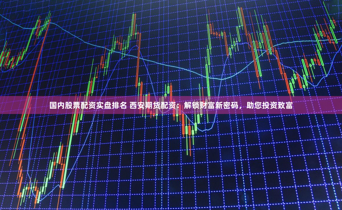 国内股票配资实盘排名 西安期货配资：解锁财富新密码，助您投资致富