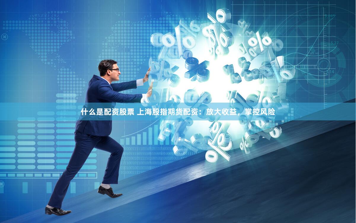 什么是配资股票 上海股指期货配资：放大收益，掌控风险