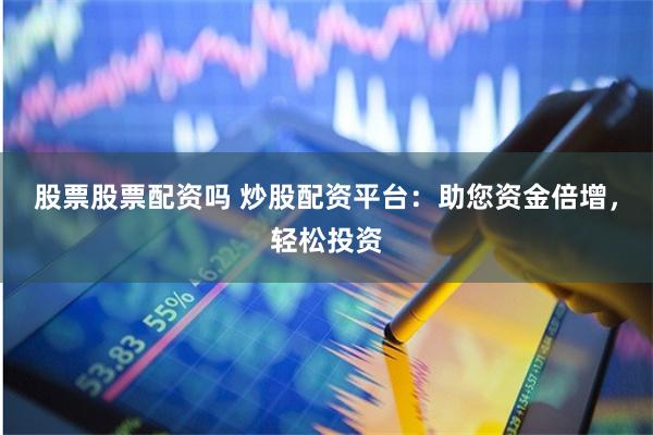 股票股票配资吗 炒股配资平台：助您资金倍增，轻松投资