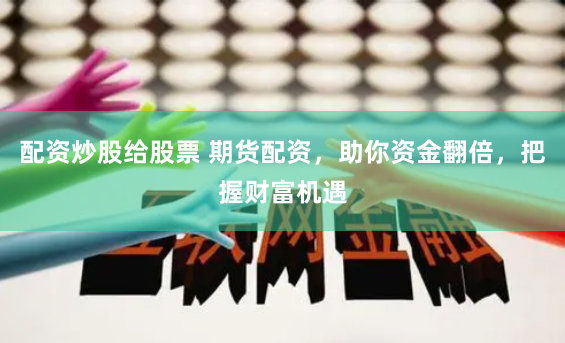 配资炒股给股票 期货配资，助你资金翻倍，把握财富机遇