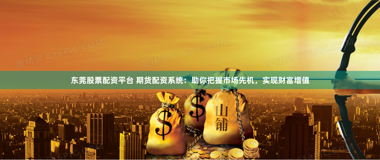 东莞股票配资平台 期货配资系统：助你把握市场先机，实现财富增值