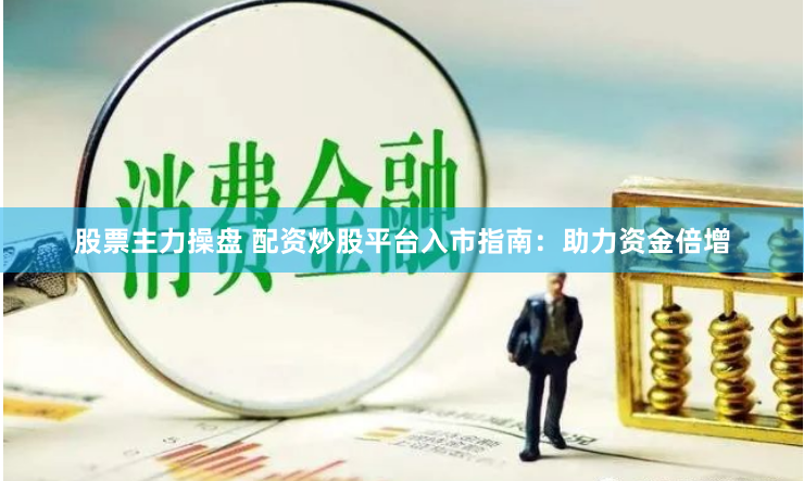 股票主力操盘 配资炒股平台入市指南：助力资金倍增