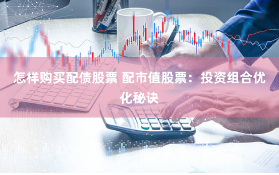 怎样购买配债股票 配市值股票：投资组合优化秘诀