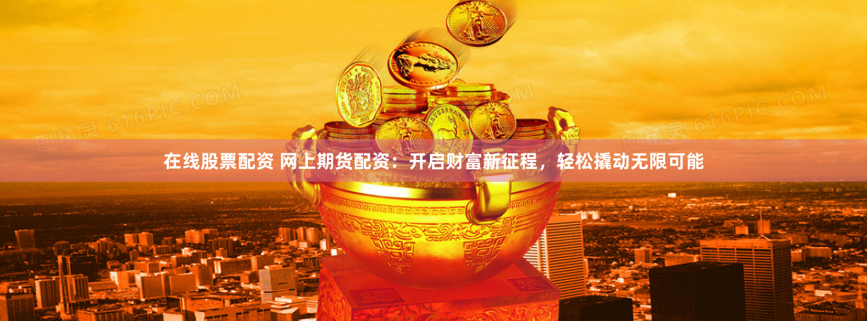 在线股票配资 网上期货配资：开启财富新征程，轻松撬动无限可能