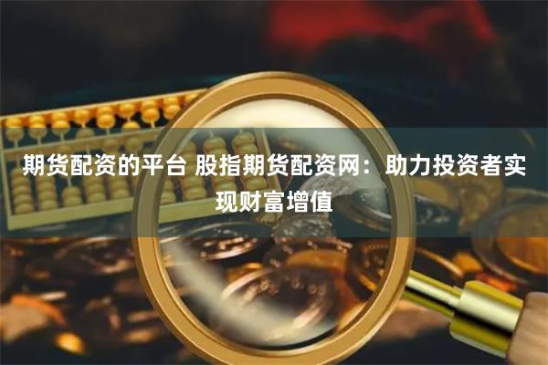 期货配资的平台 股指期货配资网：助力投资者实现财富增值