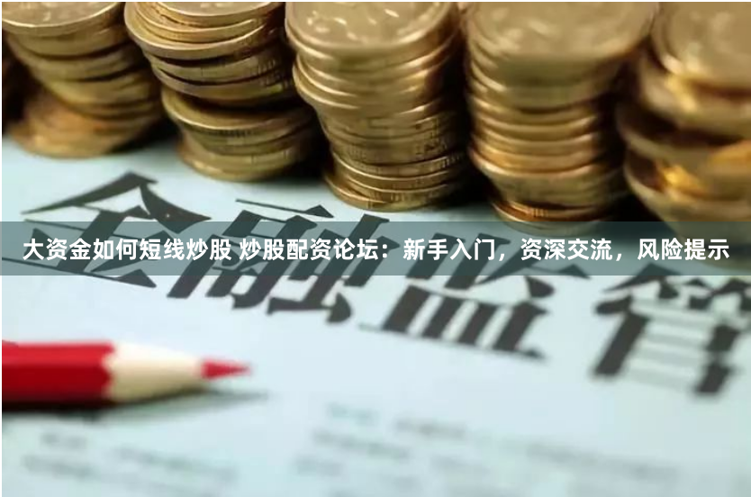 大资金如何短线炒股 炒股配资论坛：新手入门，资深交流，风险提示