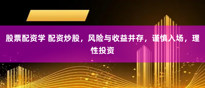 股票配资学 配资炒股，风险与收益并存，谨慎入场，理性投资
