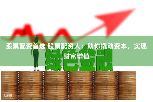 股票配资首选 股票配资人：助你撬动资本，实现财富增值