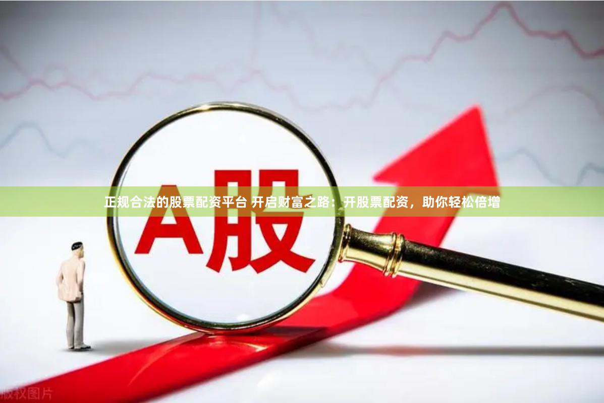 正规合法的股票配资平台 开启财富之路：开股票配资，助你轻松倍增