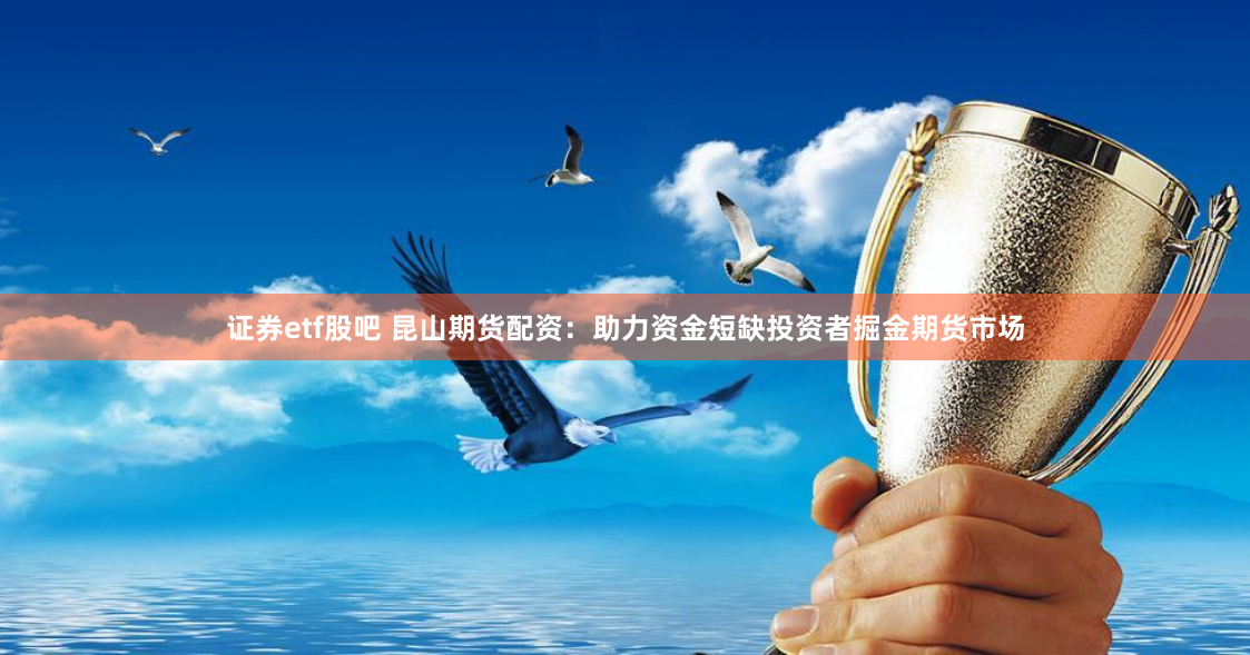 证券etf股吧 昆山期货配资：助力资金短缺投资者掘金期货市场