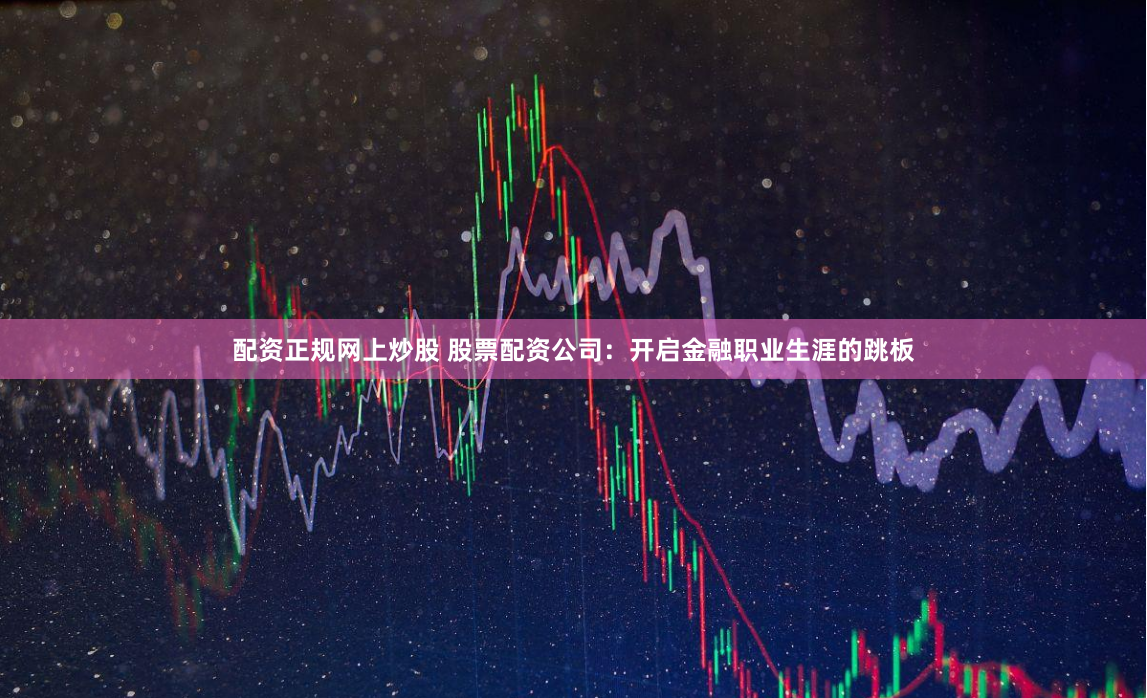 配资正规网上炒股 股票配资公司：开启金融职业生涯的跳板