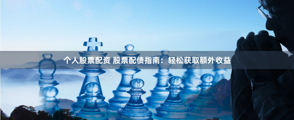个人股票配资 股票配债指南：轻松获取额外收益