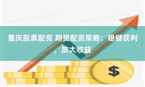 重庆股票配资 期货配资策略：稳健获利，放大收益