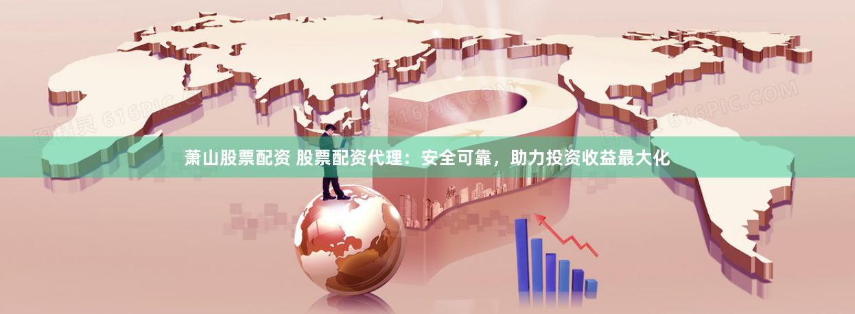 萧山股票配资 股票配资代理：安全可靠，助力投资收益最大化