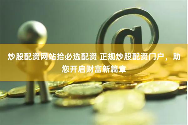 炒股配资网站拾必选配资 正规炒股配资门户，助您开启财富新篇章