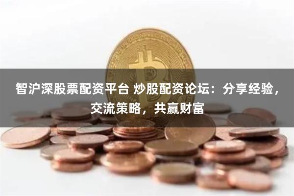 智沪深股票配资平台 炒股配资论坛：分享经验，交流策略，共赢财富