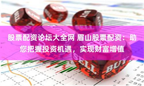 股票配资论坛大全网 眉山股票配资：助您把握投资机遇，实现财富增值