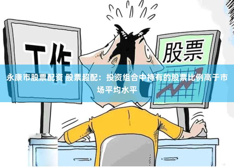 永康市股票配资 股票超配：投资组合中持有的股票比例高于市场平均水平
