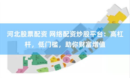 河北股票配资 网络配资炒股平台：高杠杆，低门槛，助你财富增值