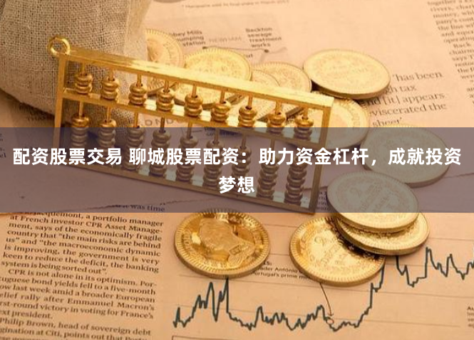 配资股票交易 聊城股票配资：助力资金杠杆，成就投资梦想