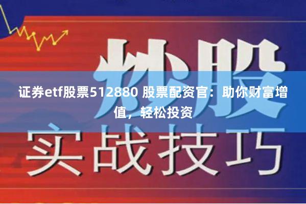 证券etf股票512880 股票配资官：助你财富增值，轻松投资