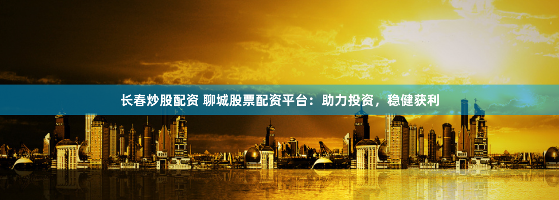 长春炒股配资 聊城股票配资平台:助力投资,稳健获利