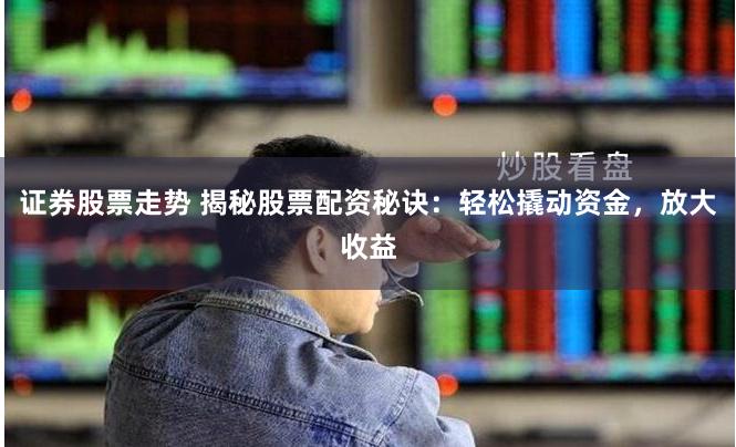 证券股票走势 揭秘股票配资秘诀:轻松撬动资金,放大收益