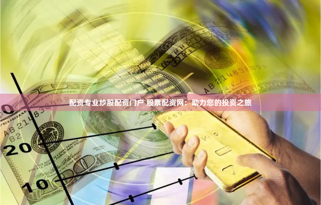 配资专业炒股配资门户 股票配资网：助力您的投资之旅