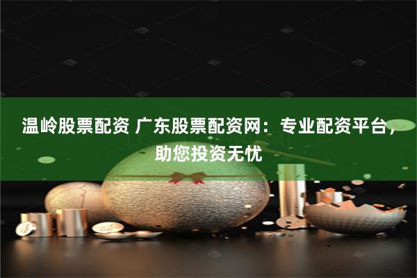 温岭股票配资 广东股票配资网：专业配资平台，助您投资无忧
