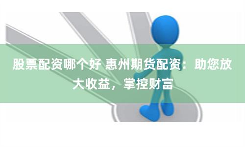 股票配资哪个好 惠州期货配资:助您放大收益,掌控财富