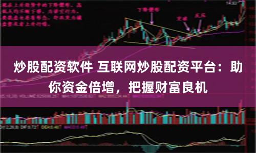 炒股配资软件 互联网炒股配资平台:助你资金倍增,把握财富良机