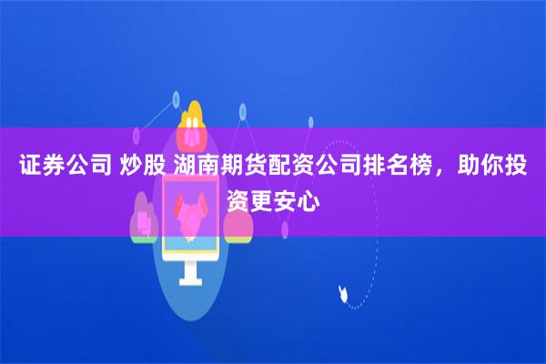 证券公司 炒股 湖南期货配资公司排名榜,助你投资更安心