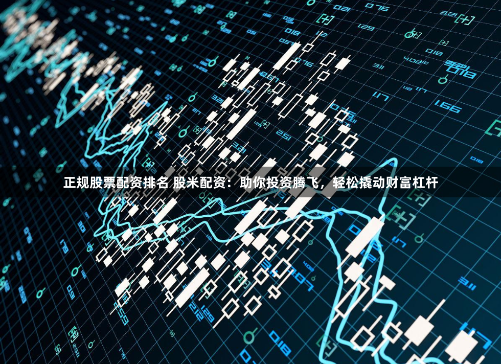 正规股票配资排名 股米配资:助你投资腾飞,轻松撬动财富杠杆
