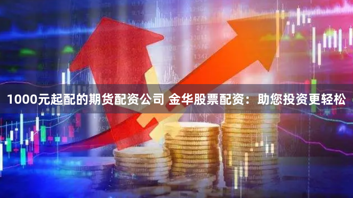 1000元起配的期货配资公司 金华股票配资:助您投资更轻松