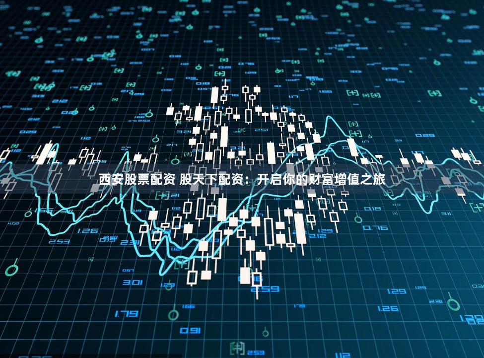 西安股票配资 股天下配资：开启你的财富增值之旅