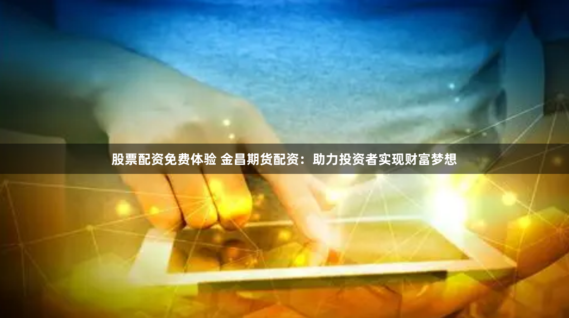 股票配资免费体验 金昌期货配资：助力投资者实现财富梦想