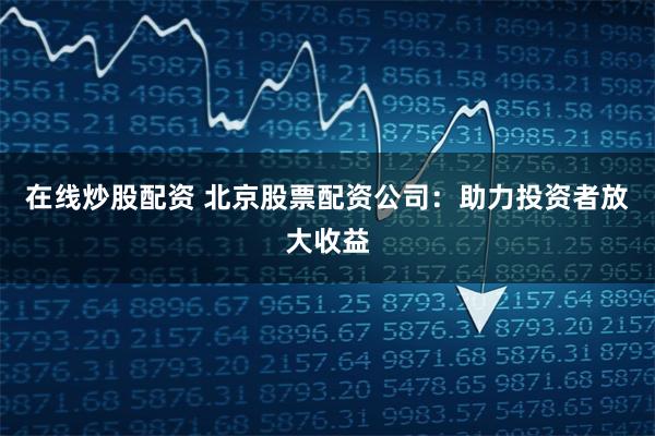 在线炒股配资 北京股票配资公司：助力投资者放大收益
