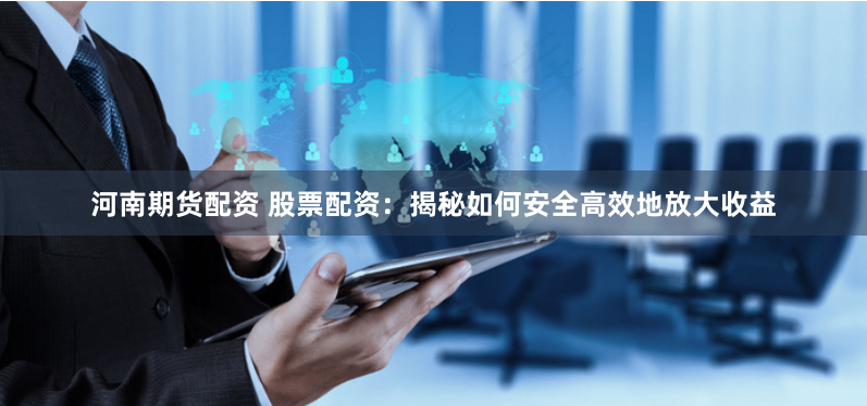 河南期货配资 股票配资：揭秘如何安全高效地放大收益