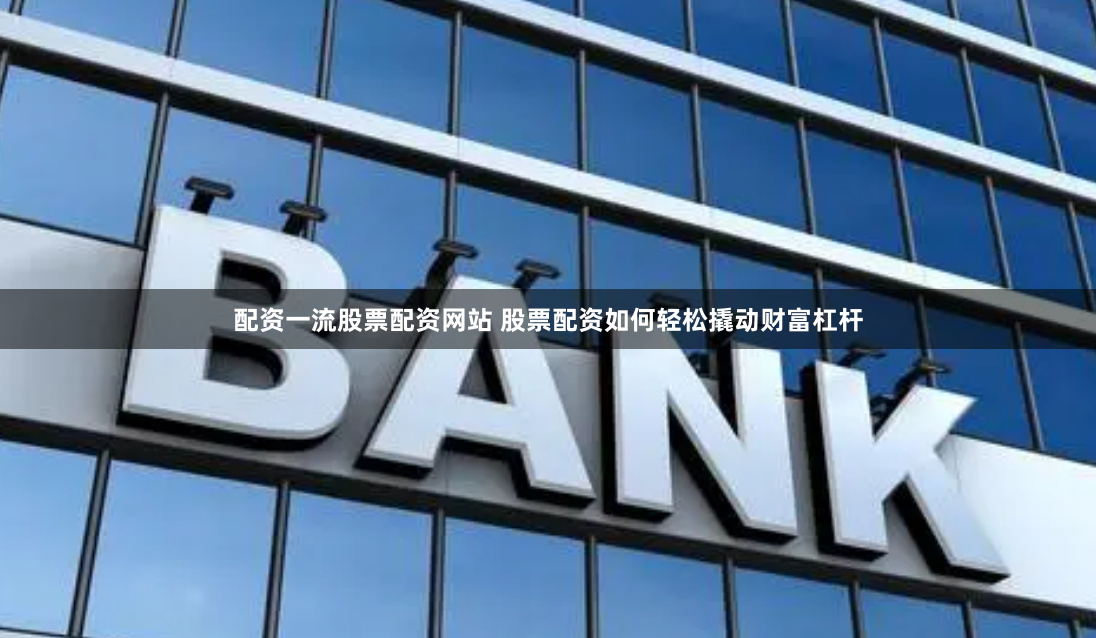 配资一流股票配资网站 股票配资如何轻松撬动财富杠杆