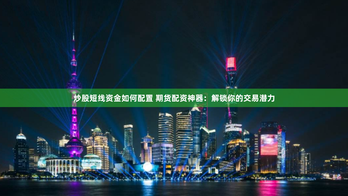 炒股短线资金如何配置 期货配资神器：解锁你的交易潜力