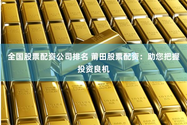 全国股票配资公司排名 莆田股票配资：助您把握投资良机