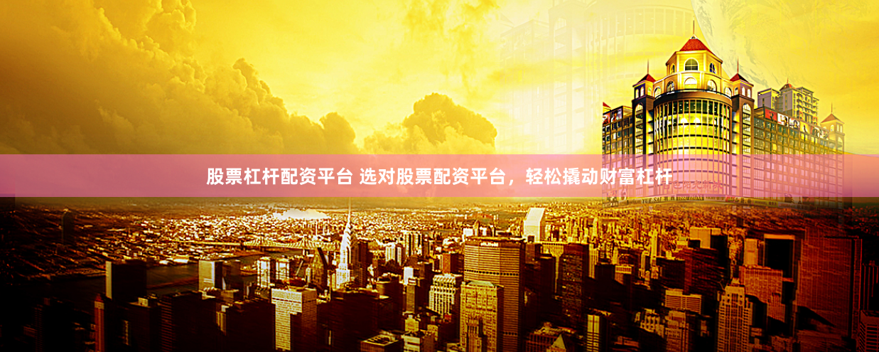 股票杠杆配资平台 选对股票配资平台，轻松撬动财富杠杆