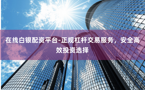 在线白银配资平台-正规杠杆交易服务，安全高效投资选择