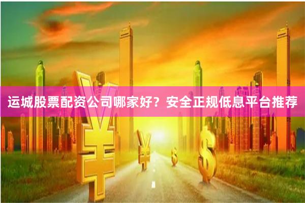 运城股票配资公司哪家好？安全正规低息平台推荐
