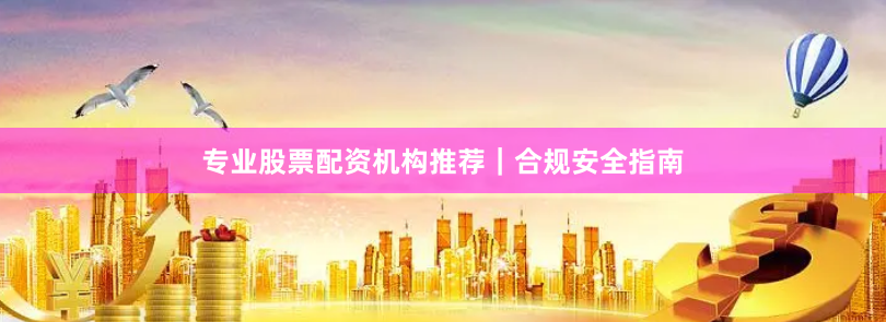 专业股票配资机构推荐｜合规安全指南