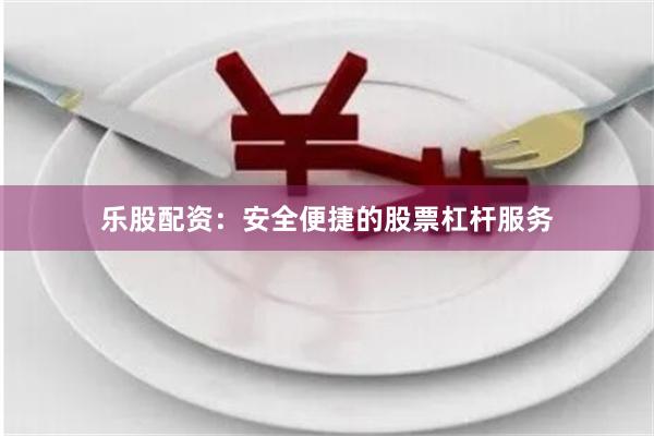 乐股配资：安全便捷的股票杠杆服务