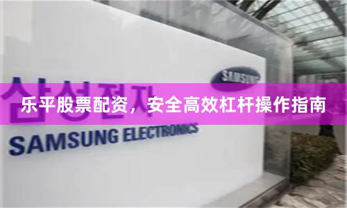 乐平股票配资，安全高效杠杆操作指南