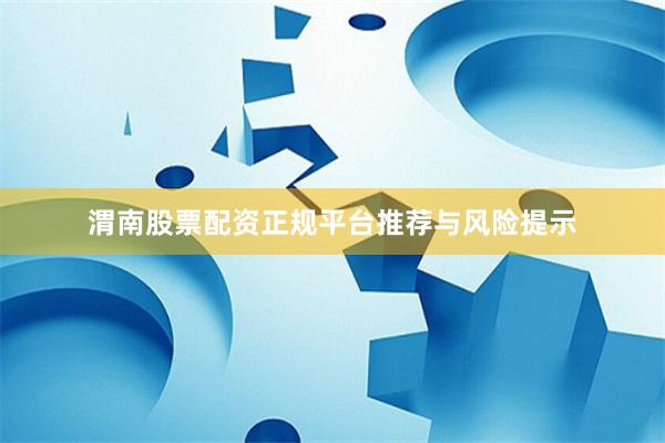 渭南股票配资正规平台推荐与风险提示