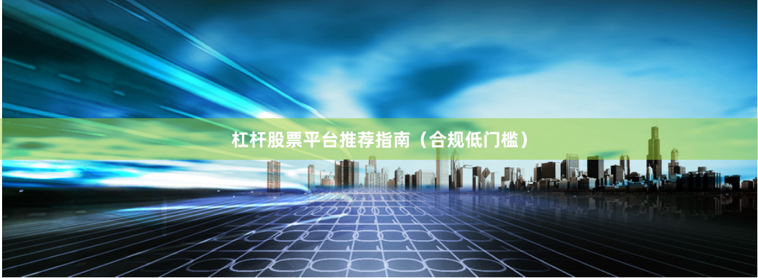杠杆股票平台推荐指南（合规低门槛）