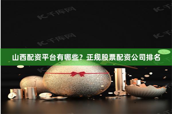 山西配资平台有哪些？正规股票配资公司排名